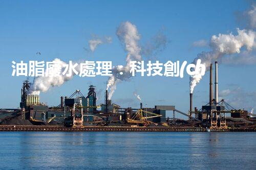 油脂廢水處理：科技創(chuàng)新，環(huán)保未來！